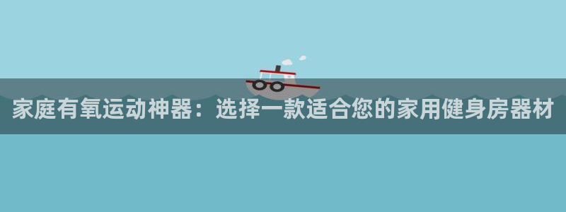 征途国际招商电话号码：家庭有氧运动神器：选择一款适合您的家用
