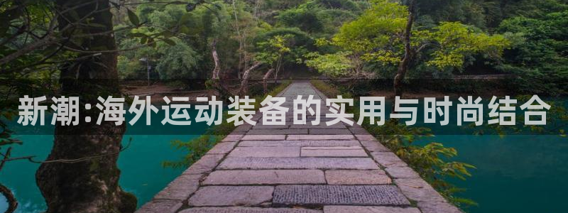 征途国际招商电话：新潮:海外运动装备的实用与时尚结合