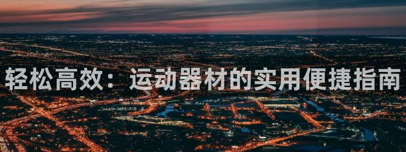 征途国际平台注册：轻松高效：运动器材的实用便捷指南