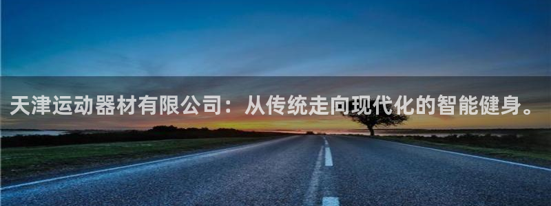 征途国际平台假的吗是真的吗：天津运动器材有限公司：从传统走向