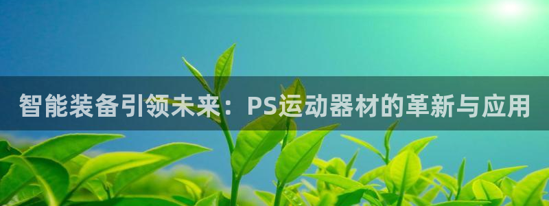 征途国际娱乐首页官网下载：智能装备引领未来：PS运动器材的革